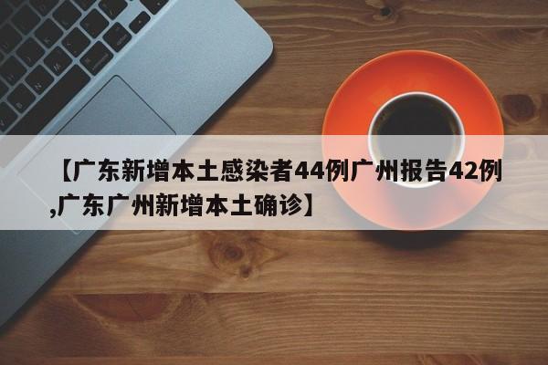【广东新增本土感染者44例广州报告42例,广东广州新增本土确诊】