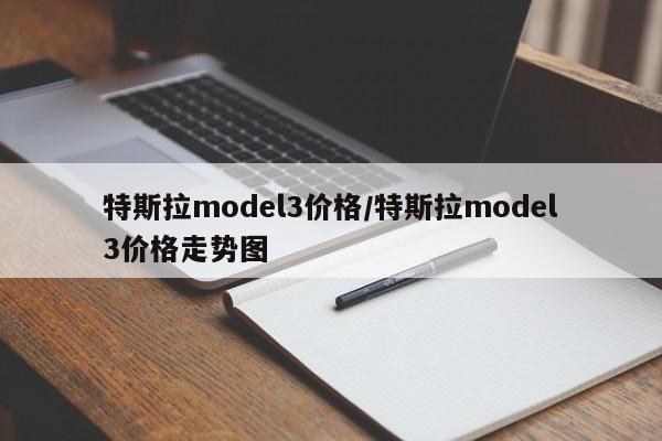 特斯拉model3价格/特斯拉model3价格走势图