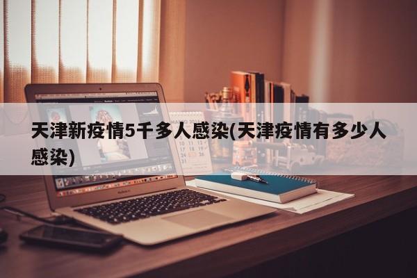 天津新疫情5千多人感染(天津疫情有多少人感染)