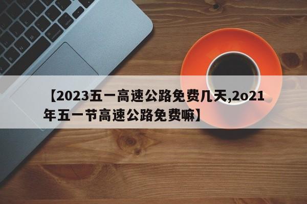 【2023五一高速公路免费几天,2o21年五一节高速公路免费嘛】