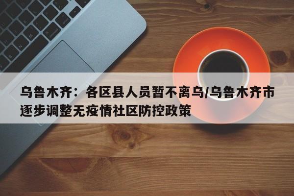 乌鲁木齐:各区县人员暂不离乌/乌鲁木齐市逐步调整无疫情社区防控政策