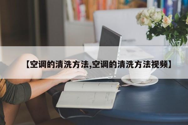 【空调的清洗方法,空调的清洗方法视频】
