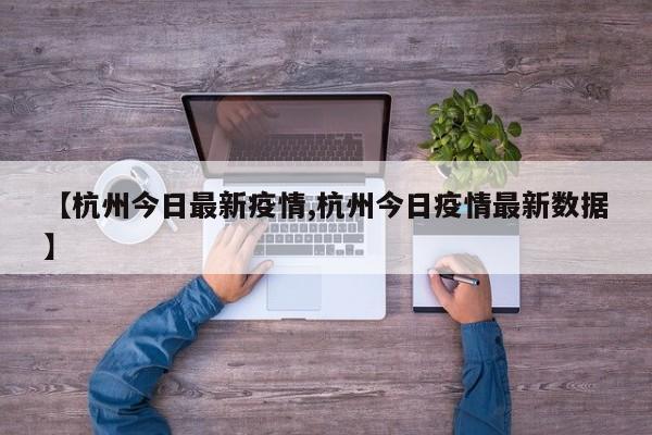【杭州今日最新疫情,杭州今日疫情最新数据】