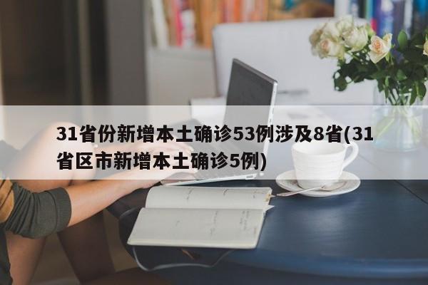 31省份新增本土确诊53例涉及8省(31省区市新增本土确诊5例)