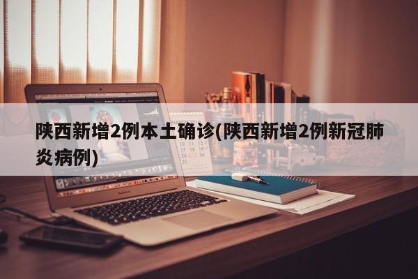 陕西新增2例本土确诊(陕西新增2例新冠肺炎病例)