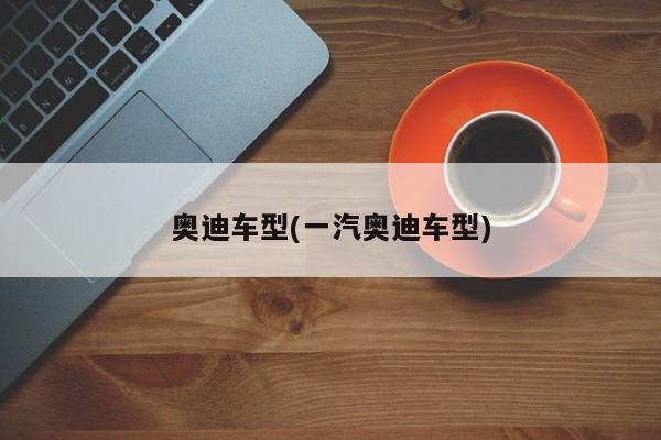 奥迪车型(一汽奥迪车型)