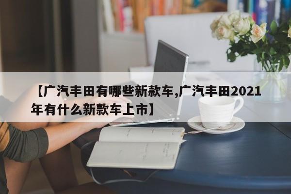 【广汽丰田有哪些新款车,广汽丰田2021年有什么新款车上市】