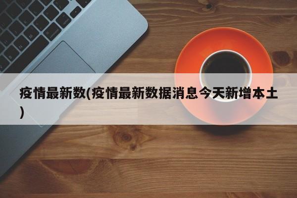 疫情最新数(疫情最新数据消息今天新增本土)