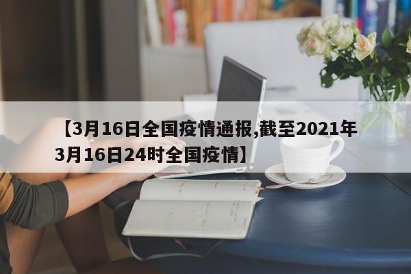 【3月16日全国疫情通报,截至2021年3月16日24时全国疫情】