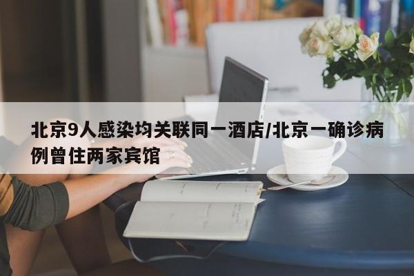 北京9人感染均关联同一酒店/北京一确诊病例曾住两家宾馆