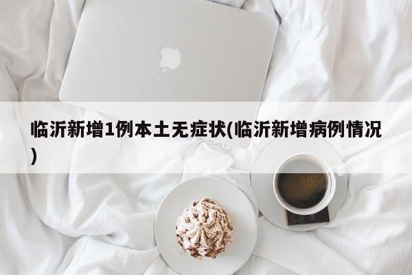 临沂新增1例本土无症状(临沂新增病例情况)