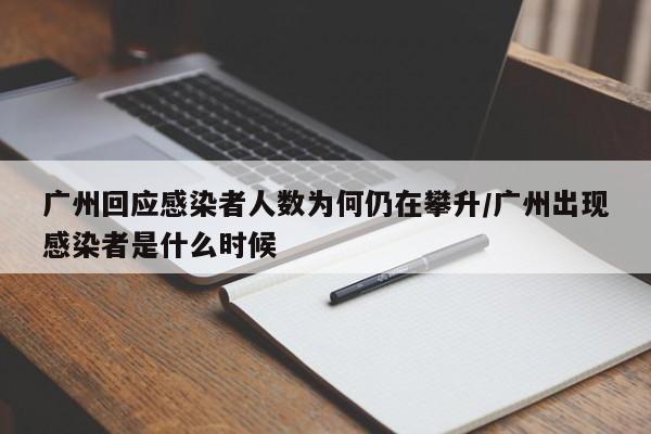 广州回应感染者人数为何仍在攀升/广州出现感染者是什么时候