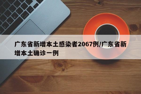 广东省新增本土感染者2067例/广东省新增本土确诊一例