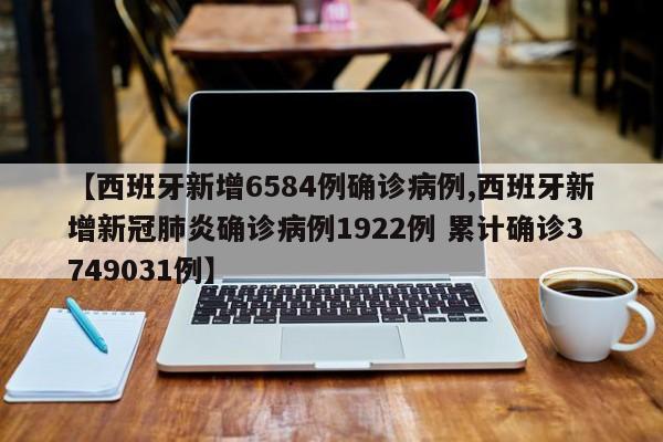 【西班牙新增6584例确诊病例,西班牙新增新冠肺炎确诊病例1922例 累计确诊3749031例】