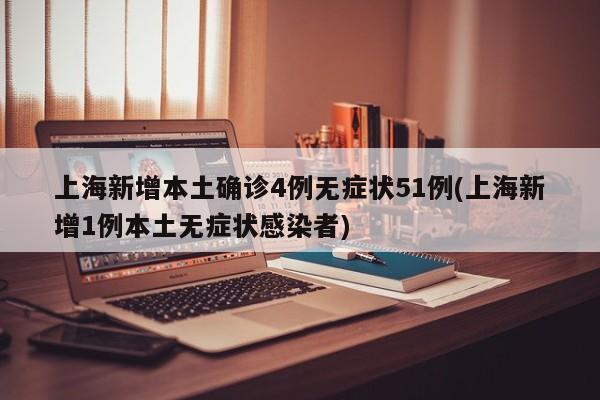 上海新增本土确诊4例无症状51例(上海新增1例本土无症状感染者)