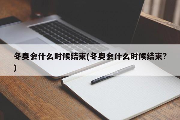 冬奥会什么时候结束(冬奥会什么时候结束?)