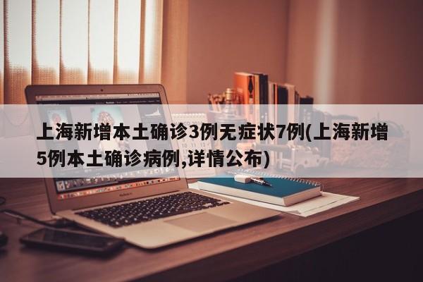 上海新增本土确诊3例无症状7例(上海新增5例本土确诊病例,详情公布)