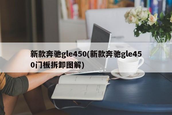新款奔驰gle450(新款奔驰gle450门板拆卸图解)