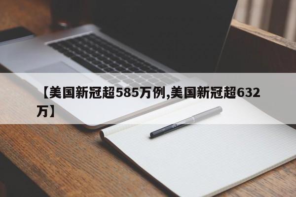【美国新冠超585万例,美国新冠超632万】