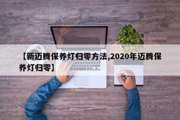 【新迈腾保养灯归零方法,2020年迈腾保养灯归零】