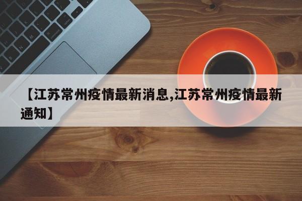 【江苏常州疫情最新消息,江苏常州疫情最新通知】
