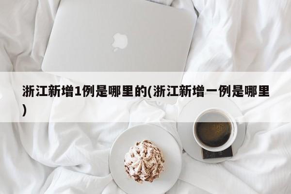 浙江新增1例是哪里的(浙江新增一例是哪里)