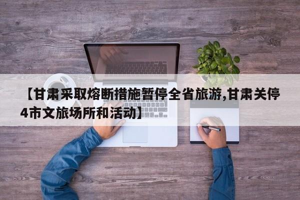 【甘肃采取熔断措施暂停全省旅游,甘肃关停4市文旅场所和活动】