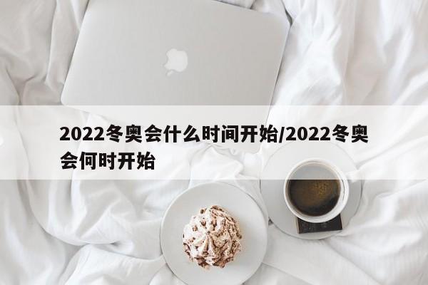2022冬奥会什么时间开始/2022冬奥会何时开始