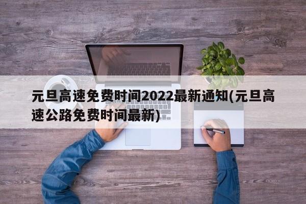 元旦高速免费时间2022最新通知(元旦高速公路免费时间最新)