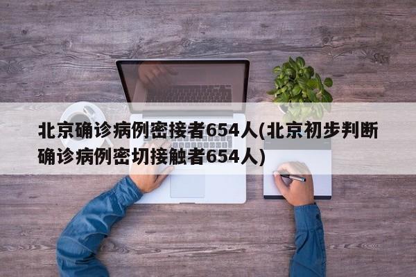 北京确诊病例密接者654人(北京初步判断确诊病例密切接触者654人)