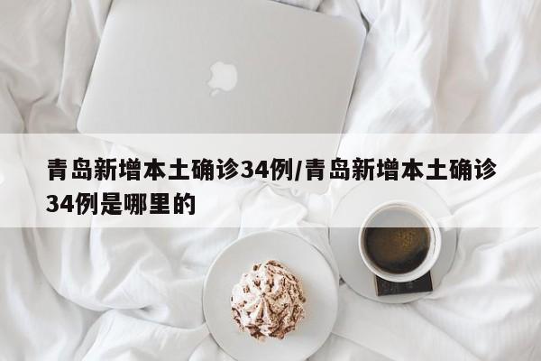 青岛新增本土确诊34例/青岛新增本土确诊34例是哪里的
