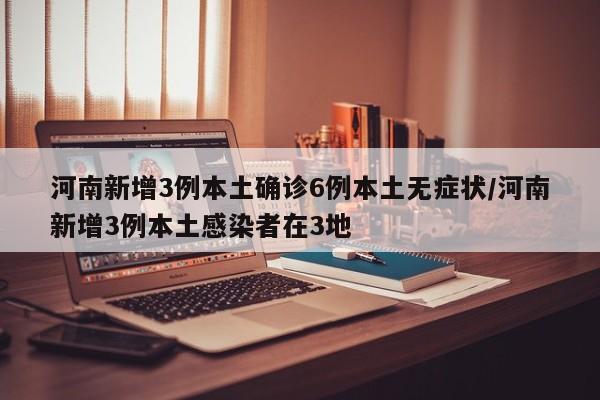 河南新增3例本土确诊6例本土无症状/河南新增3例本土感染者在3地