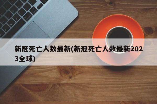 新冠死亡人数最新(新冠死亡人数最新2023全球)