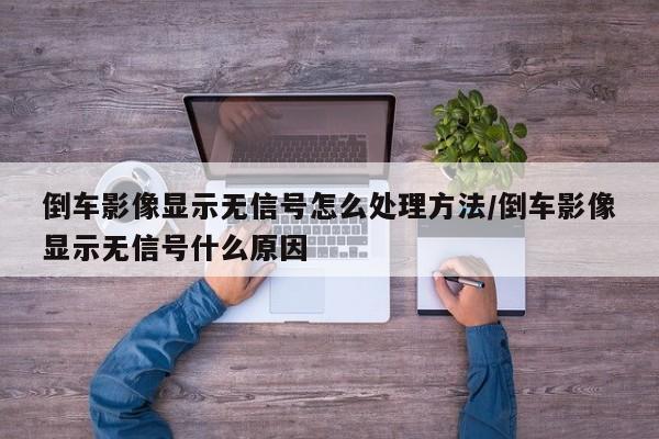 倒车影像显示无信号怎么处理方法/倒车影像显示无信号什么原因