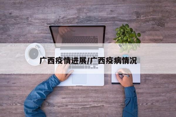 广西疫情进展/广西疫病情况