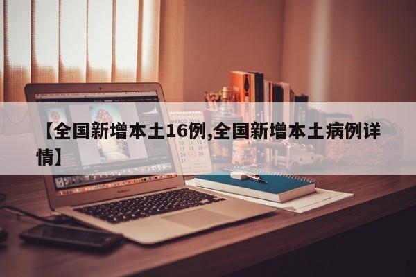 【全国新增本土16例,全国新增本土病例详情】