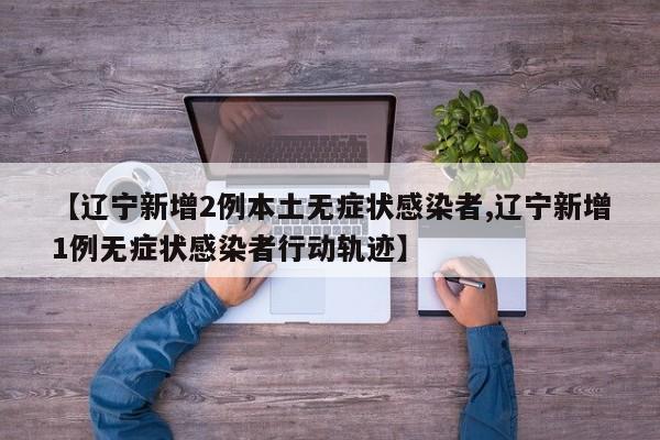 【辽宁新增2例本土无症状感染者,辽宁新增1例无症状感染者行动轨迹】
