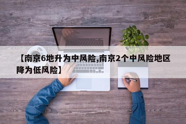 【南京6地升为中风险,南京2个中风险地区降为低风险】