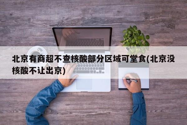 北京有商超不查核酸部分区域可堂食(北京没核酸不让出京)