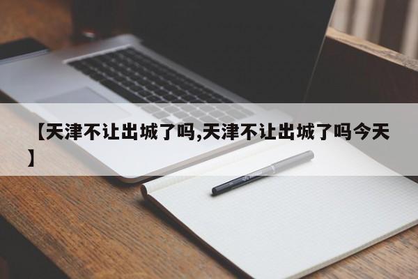 【天津不让出城了吗,天津不让出城了吗今天】