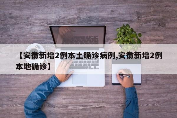 【安徽新增2例本土确诊病例,安徽新增2例本地确诊】
