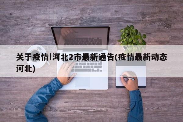 关于疫情!河北2市最新通告(疫情最新动态河北)