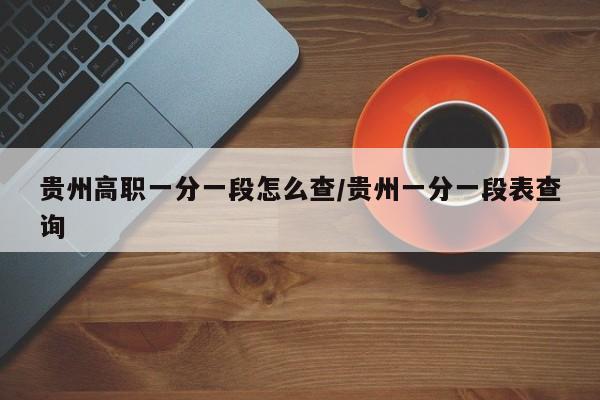 贵州高职一分一段怎么查/贵州一分一段表查询