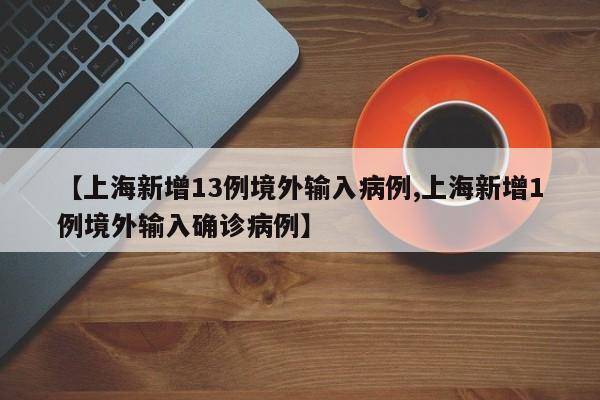 【上海新增13例境外输入病例,上海新增1例境外输入确诊病例】