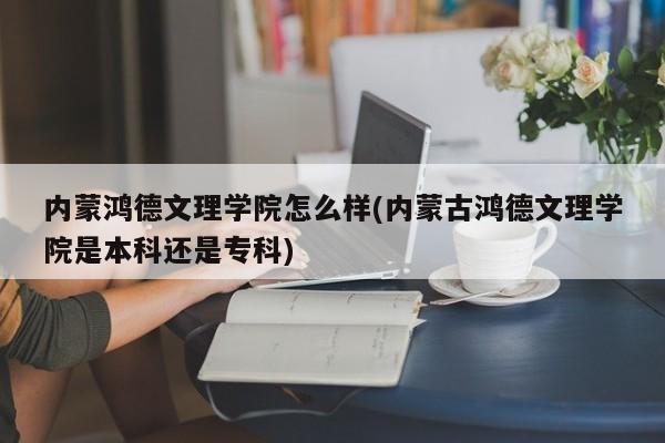 内蒙鸿德文理学院怎么样(内蒙古鸿德文理学院是本科还是专科)