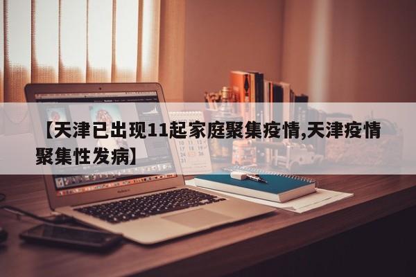 【天津已出现11起家庭聚集疫情,天津疫情聚集性发病】