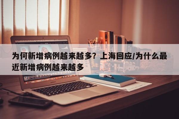 为何新增病例越来越多?上海回应/为什么最近新增病例越来越多
