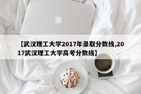 【武汉理工大学2017年录取分数线,2017武汉理工大学高考分数线】