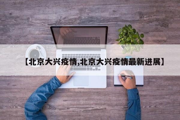 【北京大兴疫情,北京大兴疫情最新进展】