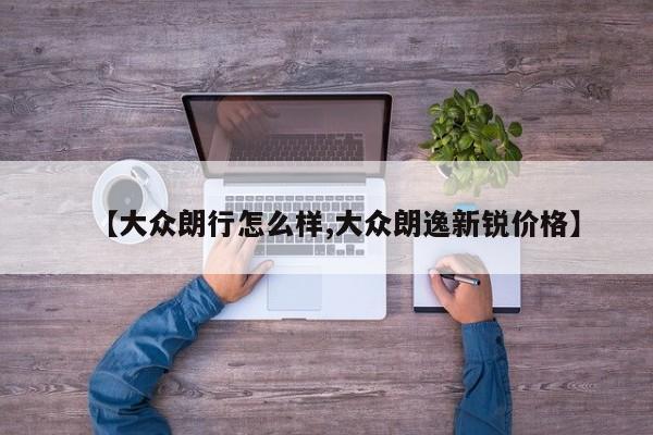 【大众朗行怎么样,大众朗逸新锐价格】